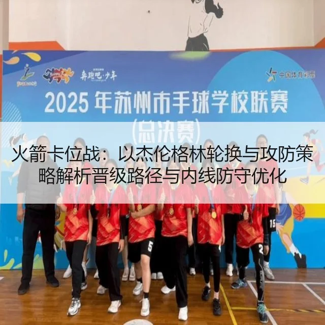 火箭卡位战：以杰伦格林轮换与攻防策略解析晋级路径与内线防守优化